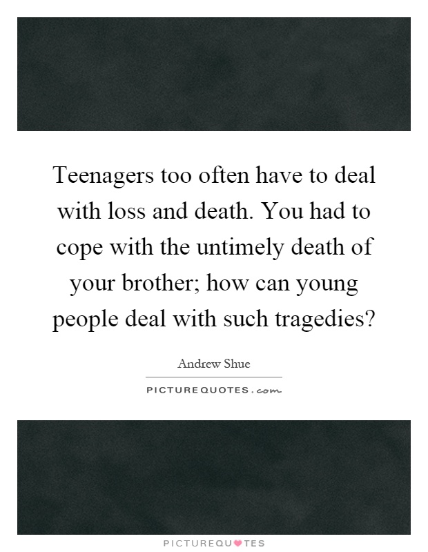 Teenagers too often have to deal with loss and death. You had to cope with the untimely death of your brother; how can young people deal with such tragedies? Picture Quote #1