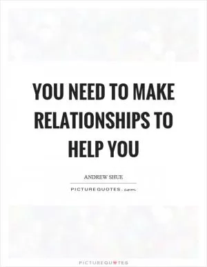 You need to make relationships to help you Picture Quote #1