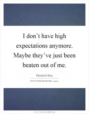 I don’t have high expectations anymore. Maybe they’ve just been beaten out of me Picture Quote #1
