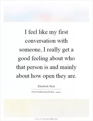 I feel like my first conversation with someone, I really get a good feeling about who that person is and mainly about how open they are Picture Quote #1
