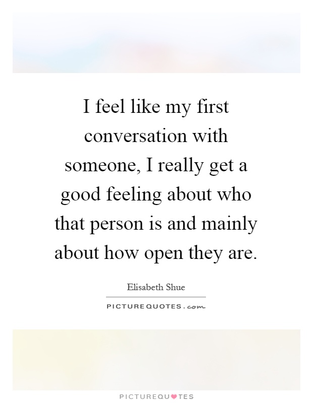 I feel like my first conversation with someone, I really get a good feeling about who that person is and mainly about how open they are Picture Quote #1
