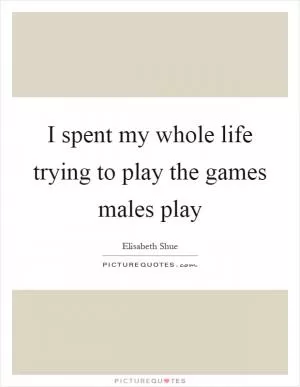 I spent my whole life trying to play the games males play Picture Quote #1