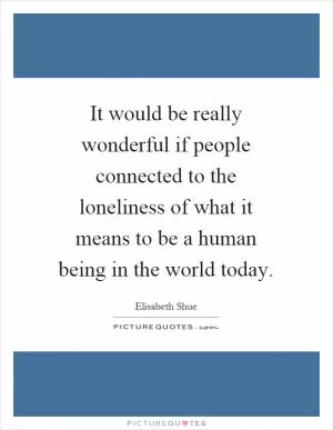 It would be really wonderful if people connected to the loneliness of what it means to be a human being in the world today Picture Quote #1
