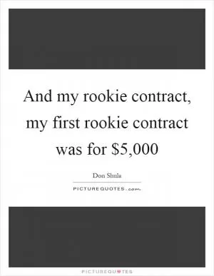 And my rookie contract, my first rookie contract was for $5,000 Picture Quote #1