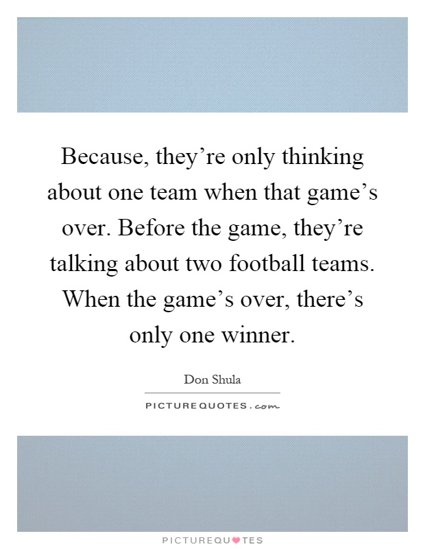 Because, they're only thinking about one team when that game's over. Before the game, they're talking about two football teams. When the game's over, there's only one winner Picture Quote #1