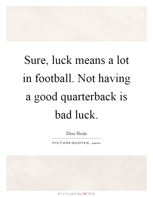 Sure, luck means a lot in football. Not having a good quarterback is bad luck Picture Quote #1