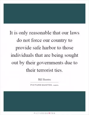It is only reasonable that our laws do not force our country to provide safe harbor to those individuals that are being sought out by their governments due to their terrorist ties Picture Quote #1