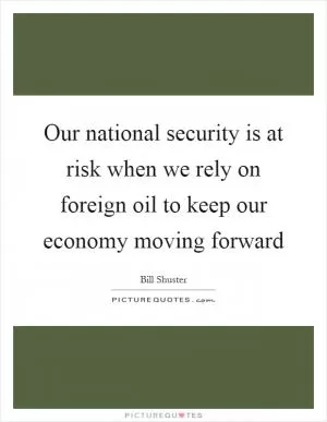 Our national security is at risk when we rely on foreign oil to keep our economy moving forward Picture Quote #1