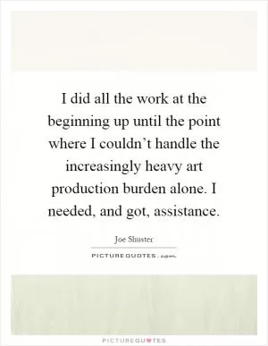 I did all the work at the beginning up until the point where I couldn’t handle the increasingly heavy art production burden alone. I needed, and got, assistance Picture Quote #1