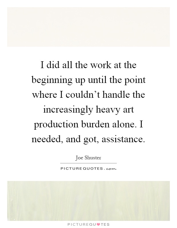 I did all the work at the beginning up until the point where I couldn't handle the increasingly heavy art production burden alone. I needed, and got, assistance Picture Quote #1
