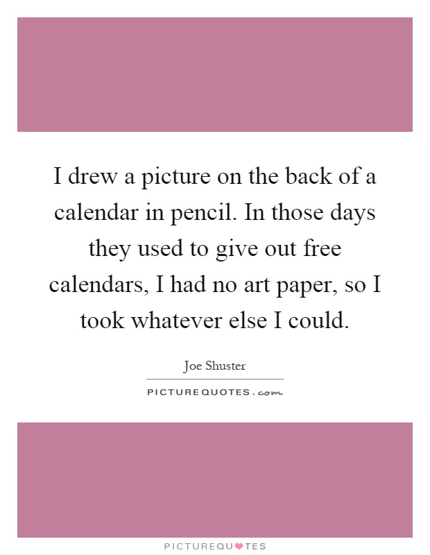 I drew a picture on the back of a calendar in pencil. In those days they used to give out free calendars, I had no art paper, so I took whatever else I could Picture Quote #1