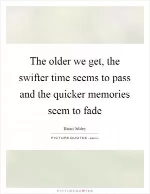 The older we get, the swifter time seems to pass and the quicker memories seem to fade Picture Quote #1