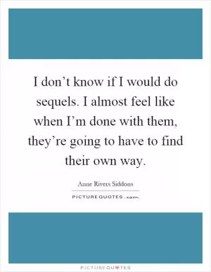 I don’t know if I would do sequels. I almost feel like when I’m done with them, they’re going to have to find their own way Picture Quote #1