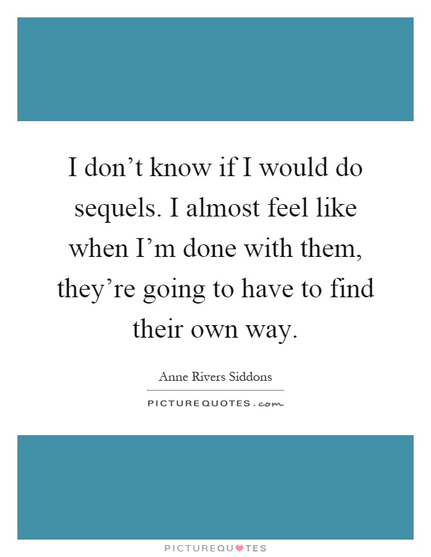 I don't know if I would do sequels. I almost feel like when I'm done with them, they're going to have to find their own way Picture Quote #1
