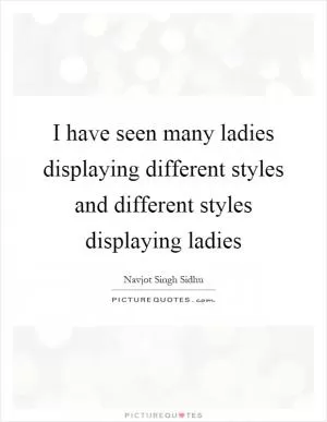 I have seen many ladies displaying different styles and different styles displaying ladies Picture Quote #1