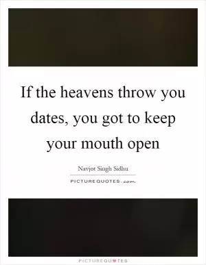 If the heavens throw you dates, you got to keep your mouth open Picture Quote #1