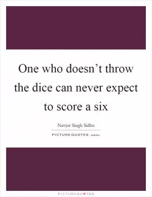 One who doesn’t throw the dice can never expect to score a six Picture Quote #1