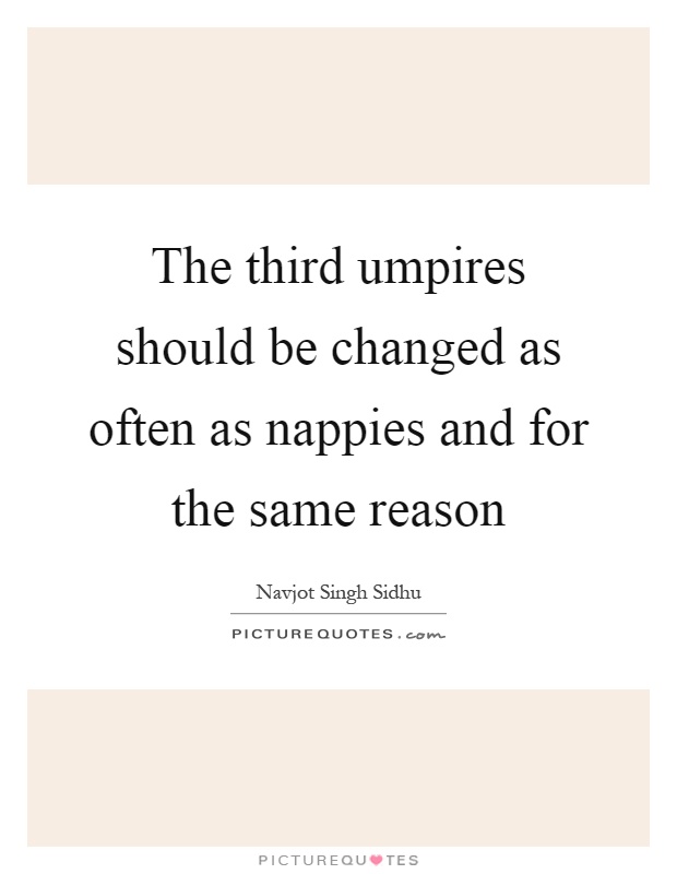 The third umpires should be changed as often as nappies and for the same reason Picture Quote #1