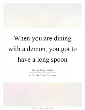 When you are dining with a demon, you got to have a long spoon Picture Quote #1