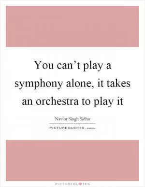 You can’t play a symphony alone, it takes an orchestra to play it Picture Quote #1