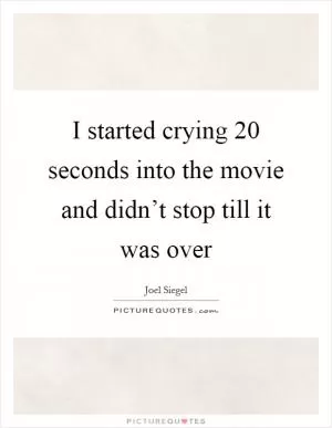 I started crying 20 seconds into the movie and didn’t stop till it was over Picture Quote #1