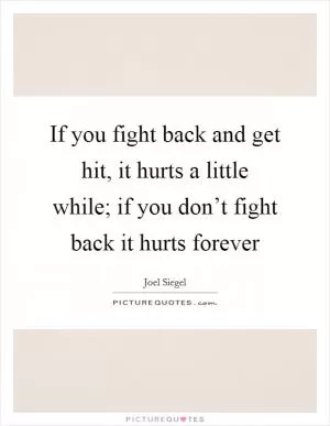 If you fight back and get hit, it hurts a little while; if you don’t fight back it hurts forever Picture Quote #1