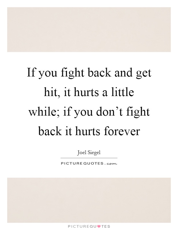 If you fight back and get hit, it hurts a little while; if you don't fight back it hurts forever Picture Quote #1