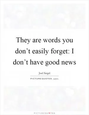 They are words you don’t easily forget: I don’t have good news Picture Quote #1