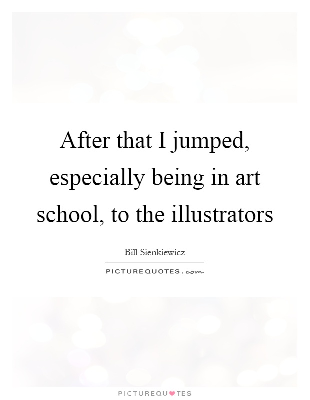 After that I jumped, especially being in art school, to the illustrators Picture Quote #1