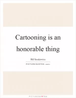 Cartooning is an honorable thing Picture Quote #1