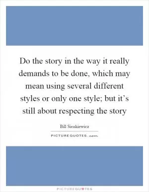Do the story in the way it really demands to be done, which may mean using several different styles or only one style; but it’s still about respecting the story Picture Quote #1