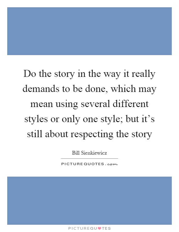 Do the story in the way it really demands to be done, which may mean using several different styles or only one style; but it's still about respecting the story Picture Quote #1