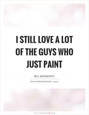 I still love a lot of the guys who just paint Picture Quote #1