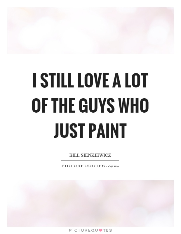 I still love a lot of the guys who just paint Picture Quote #1