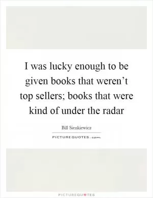 I was lucky enough to be given books that weren’t top sellers; books that were kind of under the radar Picture Quote #1