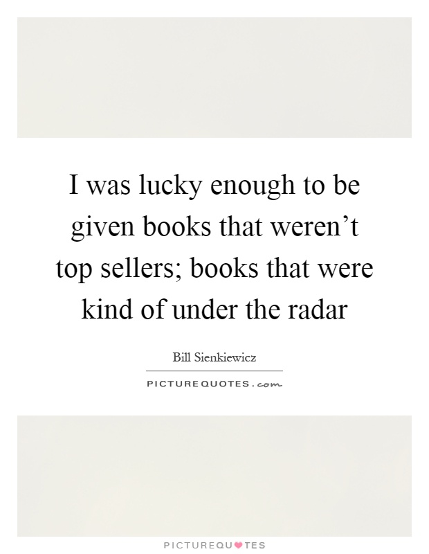 I was lucky enough to be given books that weren't top sellers; books that were kind of under the radar Picture Quote #1