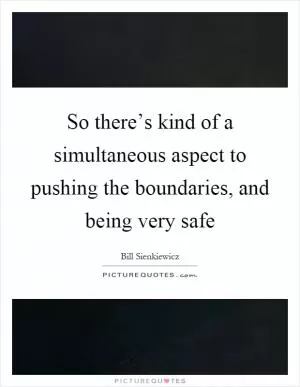 So there’s kind of a simultaneous aspect to pushing the boundaries, and being very safe Picture Quote #1