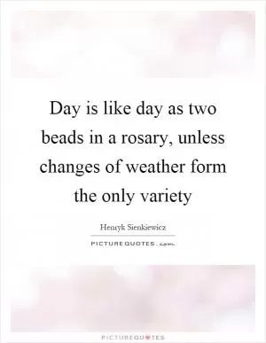 Day is like day as two beads in a rosary, unless changes of weather form the only variety Picture Quote #1