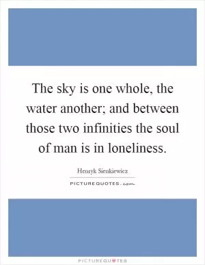 The sky is one whole, the water another; and between those two infinities the soul of man is in loneliness Picture Quote #1