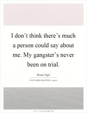 I don’t think there’s much a person could say about me. My gangster’s never been on trial Picture Quote #1