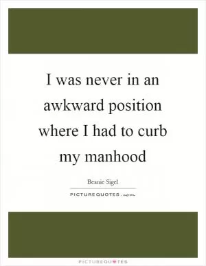 I was never in an awkward position where I had to curb my manhood Picture Quote #1