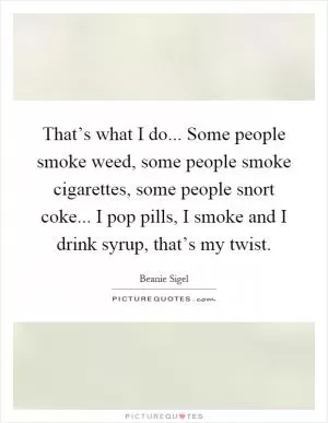That’s what I do... Some people smoke weed, some people smoke cigarettes, some people snort coke... I pop pills, I smoke and I drink syrup, that’s my twist Picture Quote #1
