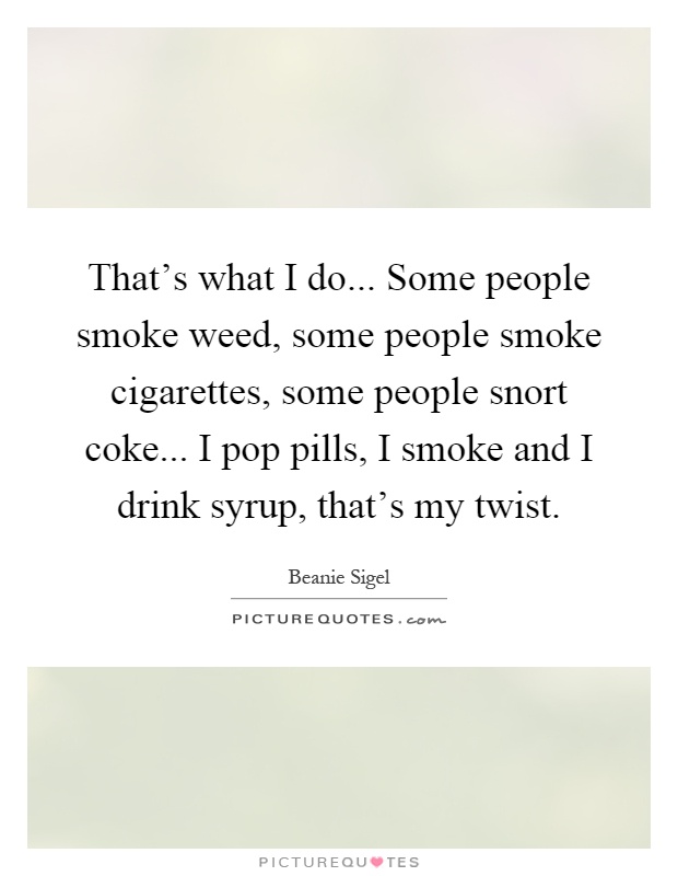 That's what I do... Some people smoke weed, some people smoke cigarettes, some people snort coke... I pop pills, I smoke and I drink syrup, that's my twist Picture Quote #1