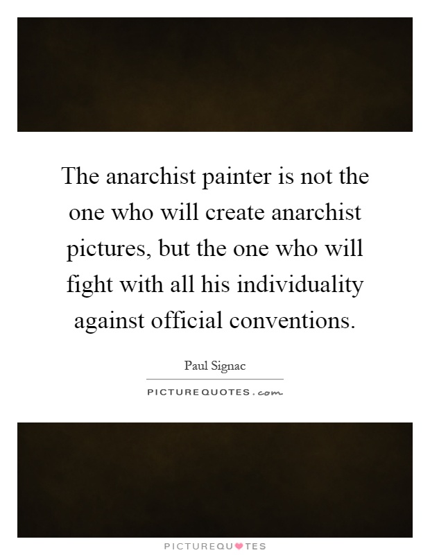 The anarchist painter is not the one who will create anarchist pictures, but the one who will fight with all his individuality against official conventions Picture Quote #1