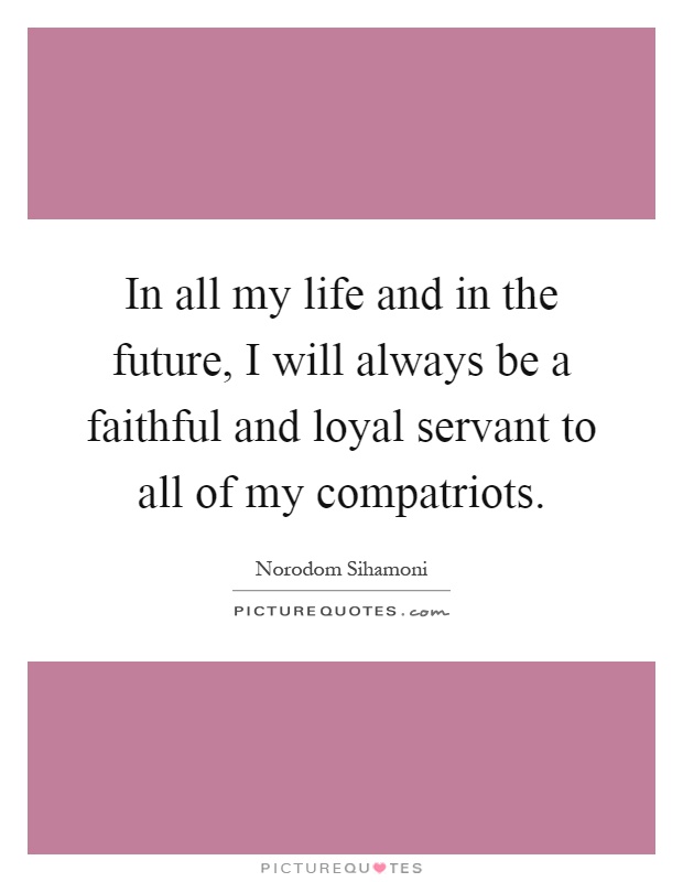 In all my life and in the future, I will always be a faithful and loyal servant to all of my compatriots Picture Quote #1