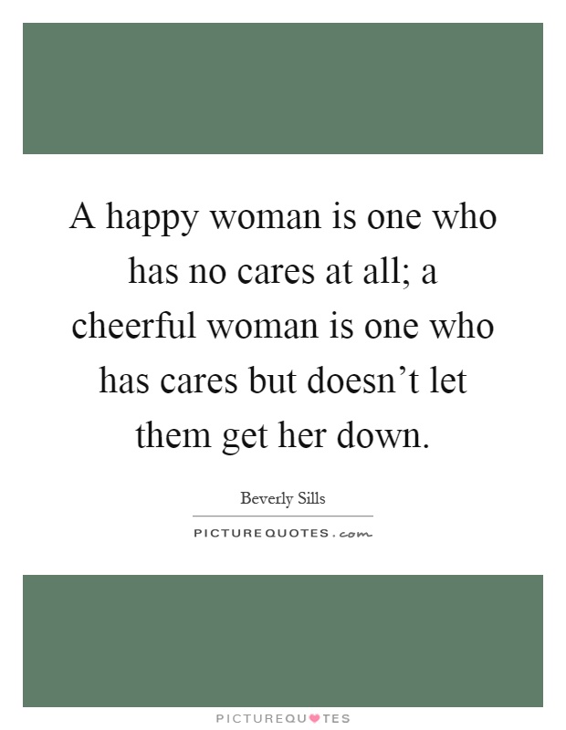 A happy woman is one who has no cares at all; a cheerful woman is one who has cares but doesn't let them get her down Picture Quote #1