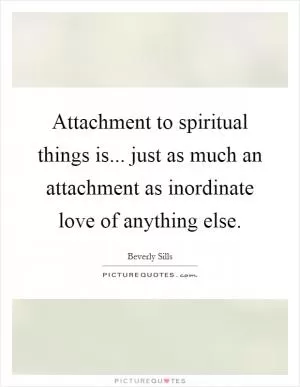 Attachment to spiritual things is... just as much an attachment as inordinate love of anything else Picture Quote #1