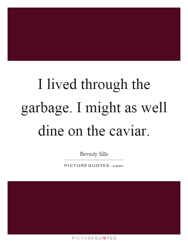 I lived through the garbage. I might as well dine on the caviar Picture Quote #1