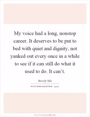 My voice had a long, nonstop career. It deserves to be put to bed with quiet and dignity, not yanked out every once in a while to see if it can still do what it used to do. It can’t Picture Quote #1