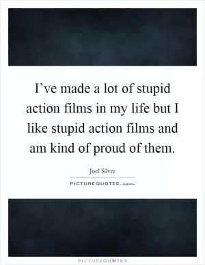 I’ve made a lot of stupid action films in my life but I like stupid action films and am kind of proud of them Picture Quote #1